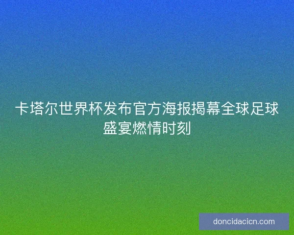 卡塔尔世界杯发布官方海报揭幕全球足球盛宴燃情时刻
