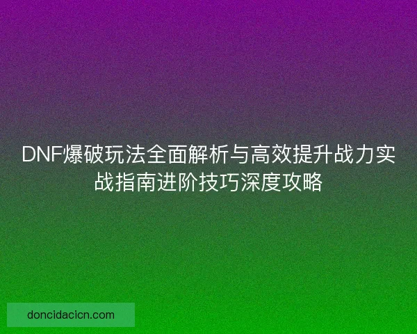 DNF爆破玩法全面解析与高效提升战力实战指南进阶技巧深度攻略