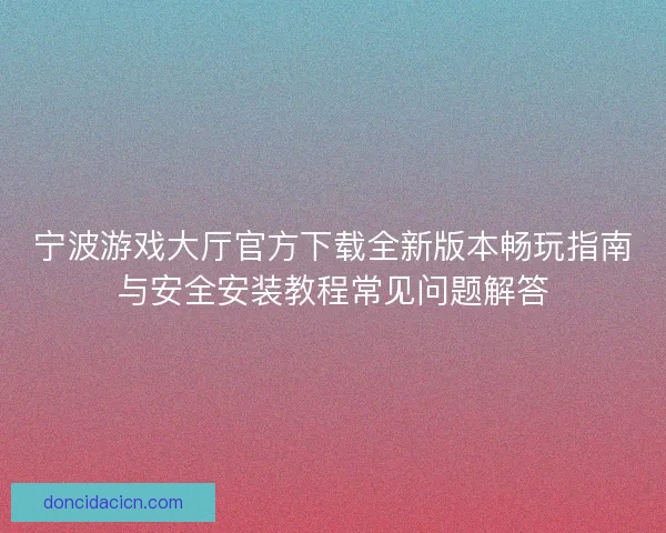 宁波游戏大厅官方下载全新版本畅玩指南与安全安装教程常见问题解答