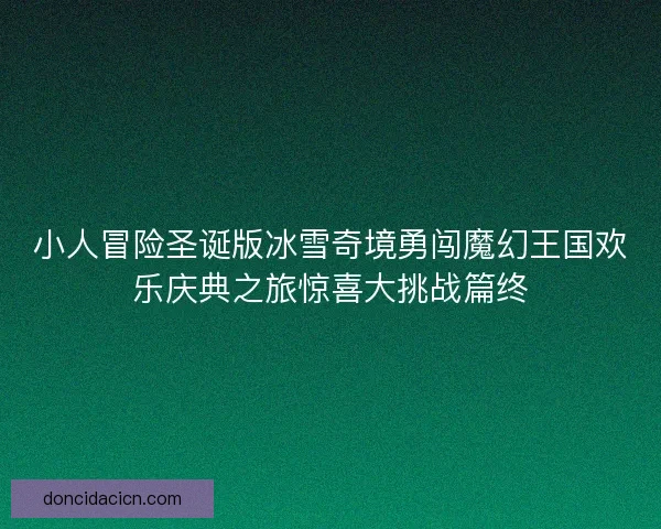 小人冒险圣诞版冰雪奇境勇闯魔幻王国欢乐庆典之旅惊喜大挑战篇终