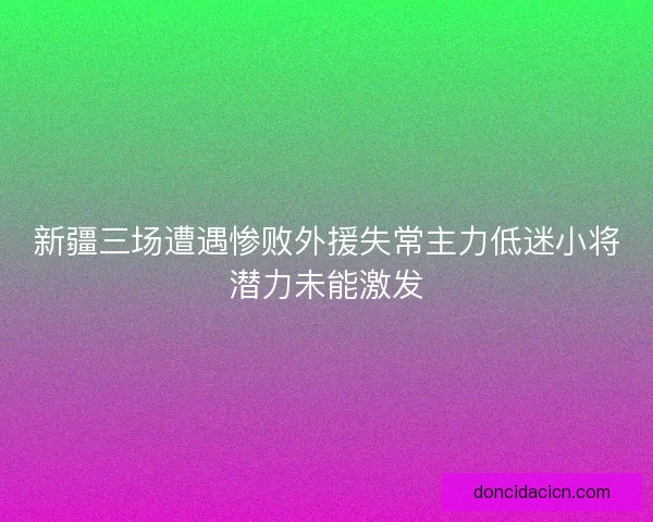 新疆三场遭遇惨败外援失常主力低迷小将潜力未能激发