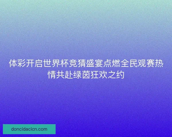 体彩开启世界杯竞猜盛宴点燃全民观赛热情共赴绿茵狂欢之约