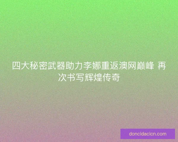 四大秘密武器助力李娜重返澳网巅峰 再次书写辉煌传奇