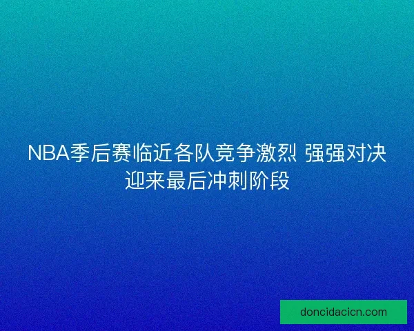 NBA季后赛临近各队竞争激烈 强强对决迎来最后冲刺阶段