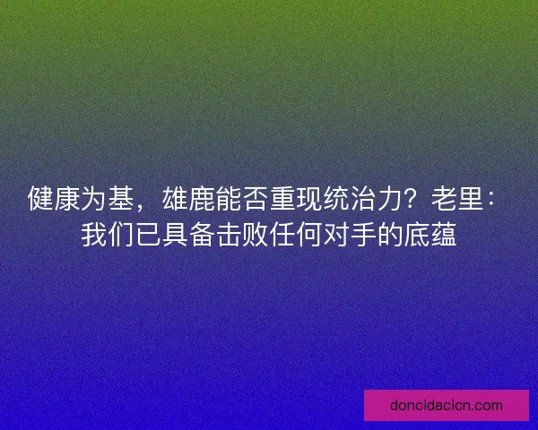 健康为基，雄鹿能否重现统治力？老里：我们已具备击败任何对手的底蕴